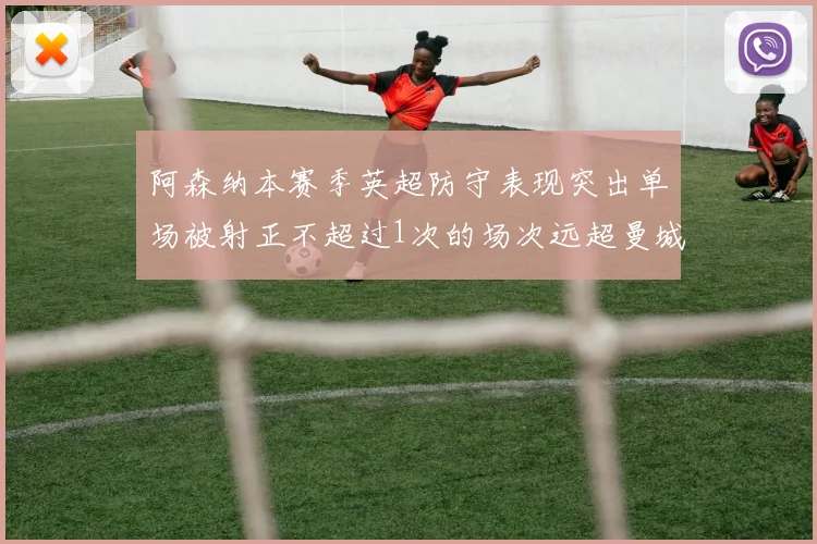 阿森纳本赛季英超防守表现突出单场被射正不超过1次的场次远超曼城
