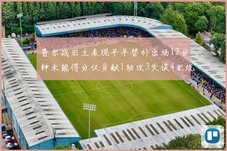 普尔战旧主表现平平替补出场12分钟未能得分仅贡献1助攻3失误4犯规