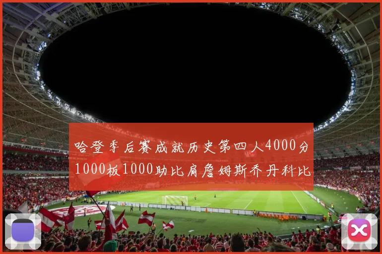 哈登季后赛成就历史第四人4000分1000板1000助比肩詹姆斯乔丹科比