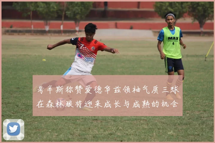 考辛斯称赞爱德华兹领袖气质三球在森林狼将迎来成长与成熟的机会