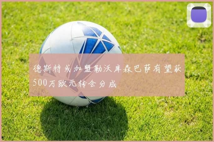 德斯特或加盟勒沃库森巴萨有望获500万欧元转会分成