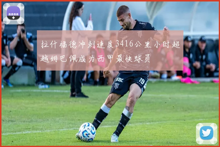 拉什福德冲刺速度3416公里小时超越姆巴佩成为西甲最快球员