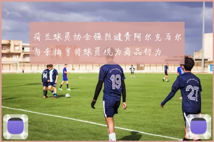 荷兰球员协会强烈谴责阿尔克马尔与奈梅亨将球员视为商品行为