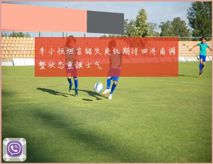 李小恒坦言错失良机期待回济南调整状态重振士气
