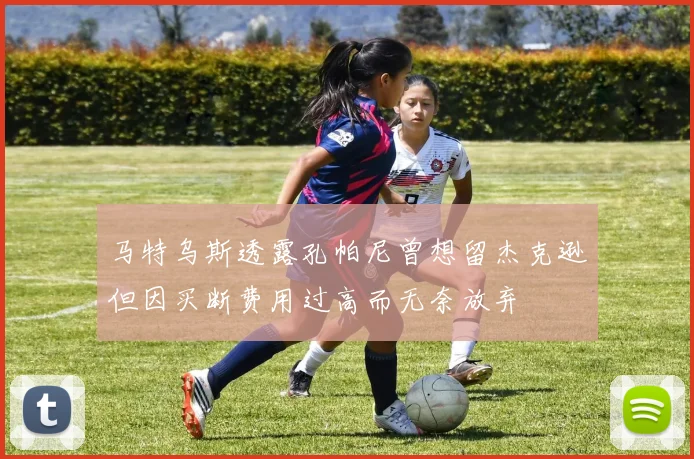 马特乌斯透露孔帕尼曾想留杰克逊但因买断费用过高而无奈放弃