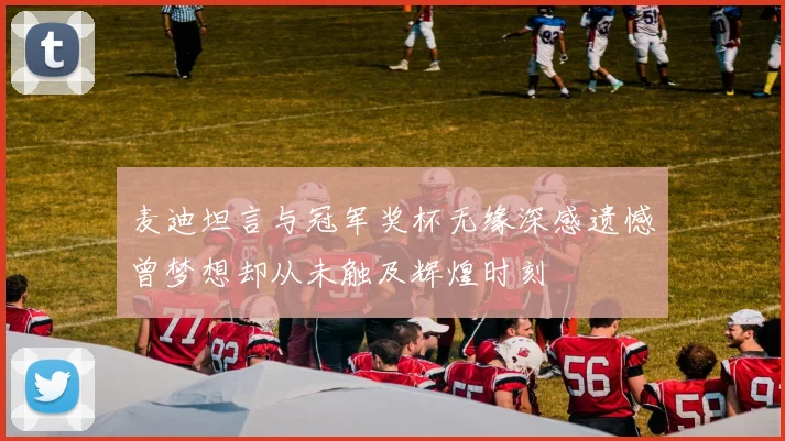 麦迪坦言与冠军奖杯无缘深感遗憾曾梦想却从未触及辉煌时刻