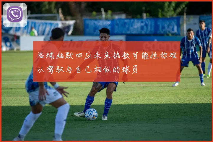 洛瑞幽默回应未来执教可能性称难以驾驭与自己相似的球员
