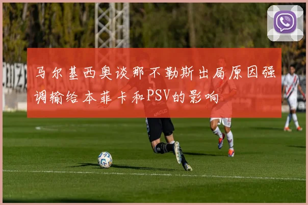 马尔基西奥谈那不勒斯出局原因强调输给本菲卡和PSV的影响