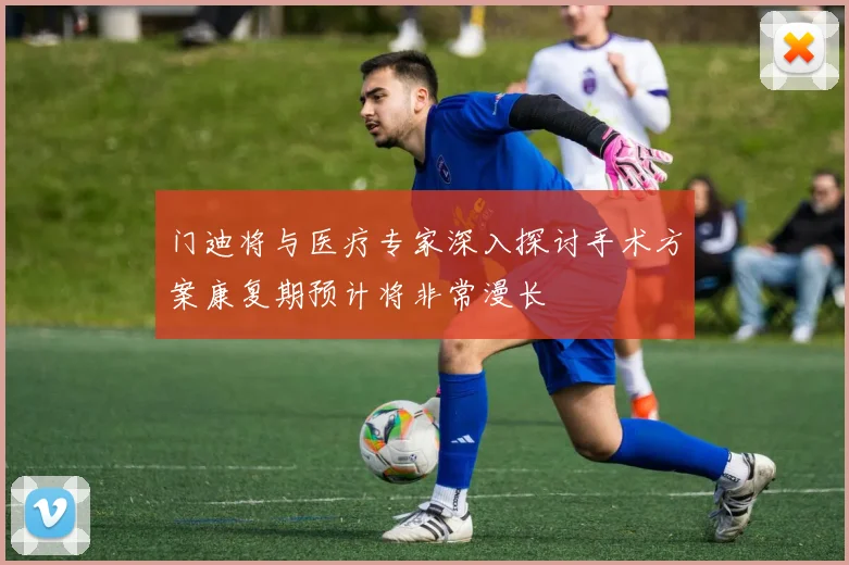 门迪将与医疗专家深入探讨手术方案康复期预计将非常漫长