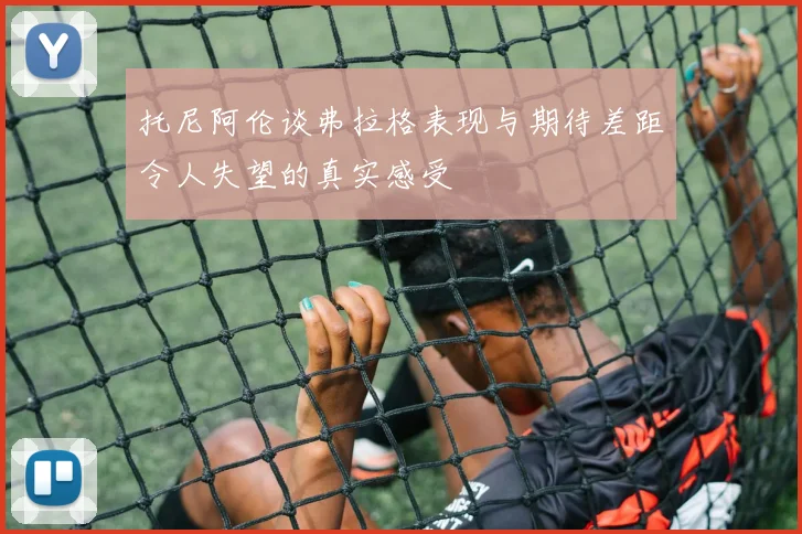 托尼阿伦谈弗拉格表现与期待差距令人失望的真实感受