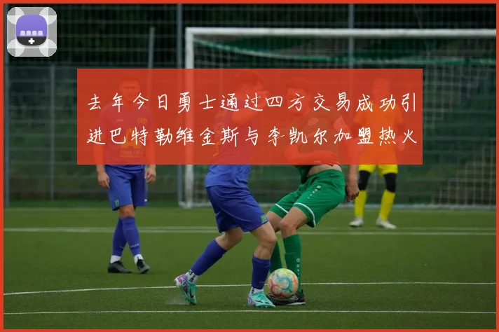 去年今日勇士通过四方交易成功引进巴特勒维金斯与李凯尔加盟热火队