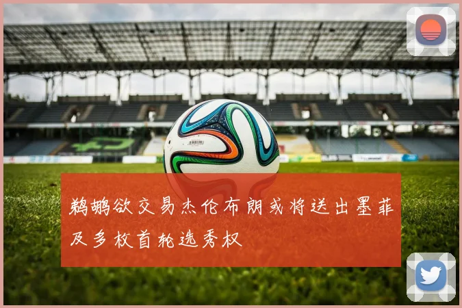 鹈鹕欲交易杰伦布朗或将送出墨菲及多枚首轮选秀权
