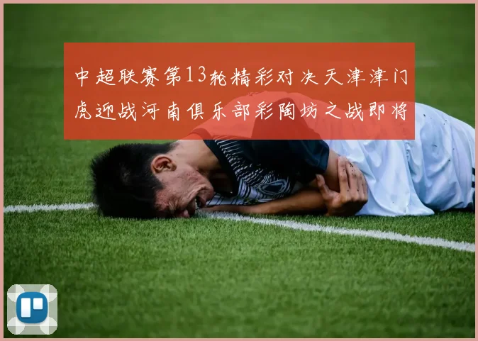 中超联赛第13轮精彩对决天津津门虎迎战河南俱乐部彩陶坊之战即将开启