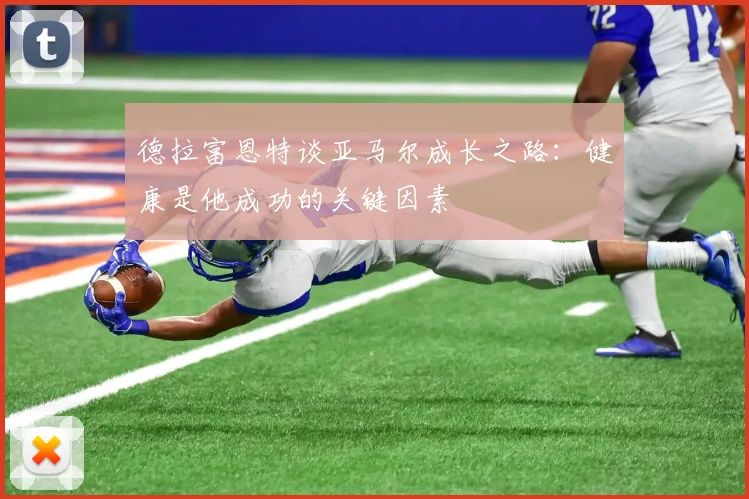 德拉富恩特谈亚马尔成长之路：健康是他成功的关键因素