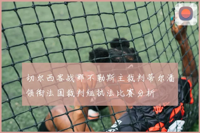 切尔西客战那不勒斯主裁判蒂尔潘领衔法国裁判组执法比赛分析