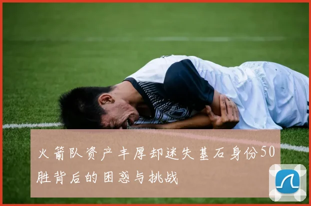 火箭队资产丰厚却迷失基石身份50胜背后的困惑与挑战