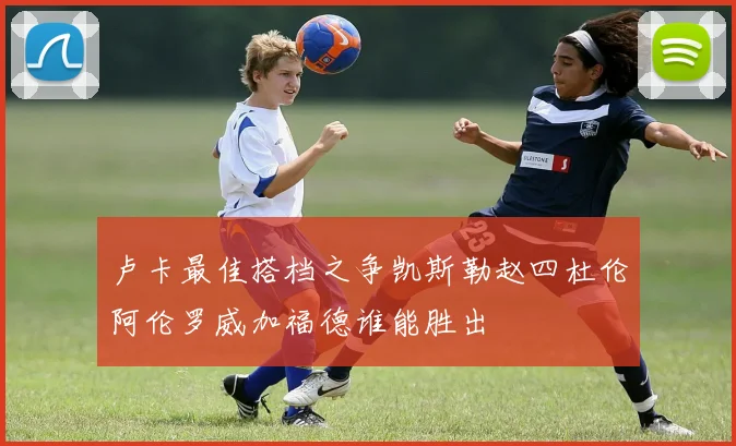 卢卡最佳搭档之争凯斯勒赵四杜伦阿伦罗威加福德谁能胜出