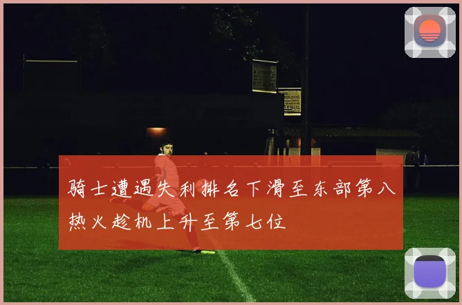 骑士遭遇失利排名下滑至东部第八热火趁机上升至第七位