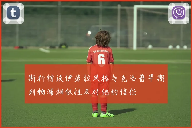 斯科特谈伊劳拉风格与克洛普早期利物浦相似性及对他的信任