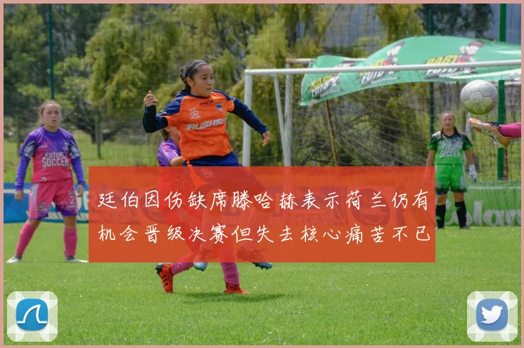 廷伯因伤缺席滕哈赫表示荷兰仍有机会晋级决赛但失去核心痛苦不已