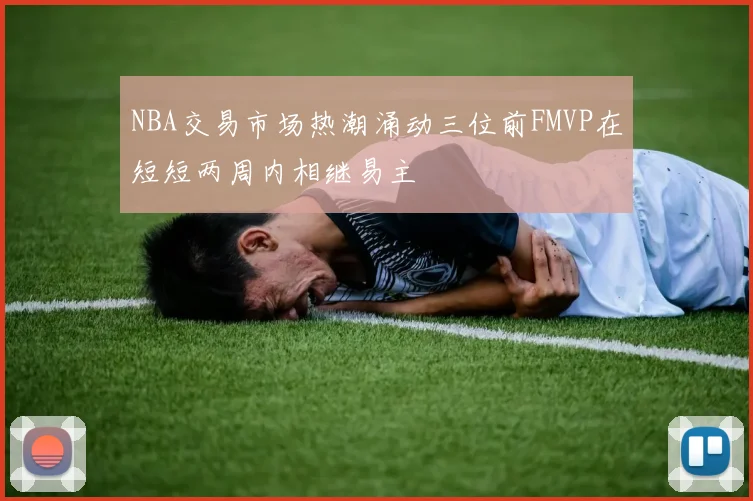 NBA交易市场热潮涌动三位前FMVP在短短两周内相继易主