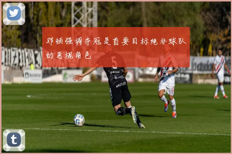 邓顿强调夺冠是首要目标绝非球队的恶棍角色