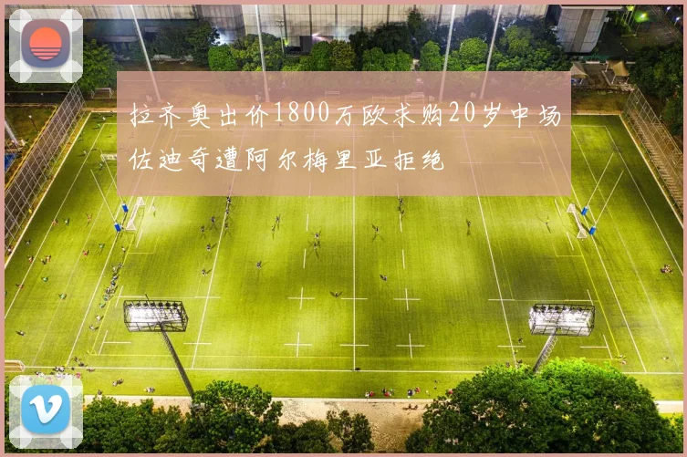 拉齐奥出价1800万欧求购20岁中场佐迪奇遭阿尔梅里亚拒绝